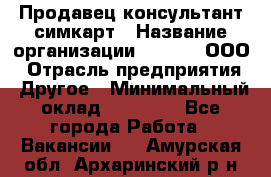 Продавец-консультант симкарт › Название организации ­ Qprom, ООО › Отрасль предприятия ­ Другое › Минимальный оклад ­ 28 000 - Все города Работа » Вакансии   . Амурская обл.,Архаринский р-н